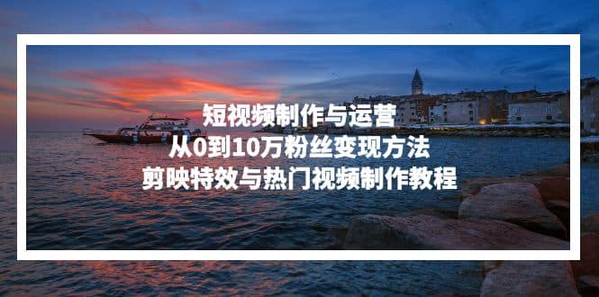 短视频制作与运营，从0到10万粉丝变现方法，剪映特效与热门视频制作教程-搞机圈