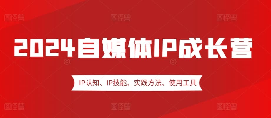 2024自媒体IP成长营，IP认知、IP技能、实践方法、使用工具、嘉宾分享等-搞机圈